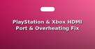 PlayStation & Xbox HDMI Port & Overheating Fix