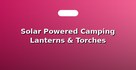 Solar Powered Camping Lanterns & Torches