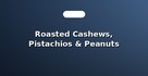 Roasted Cashews, Pistachios & Peanuts
