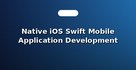 Native iOS Swift Mobile Application Development