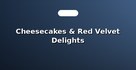 Cheesecakes & Red Velvet Delights