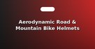 Aerodynamic Road & Mountain Bike Helmets