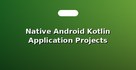 Native Android Kotlin Application Projects