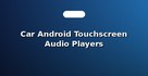 Car Android Touchscreen Audio Players