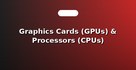 Graphics Cards (GPUs) & Processors (CPUs)