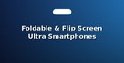 Foldable & Flip Screen Ultra Smartphones