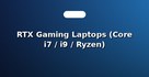 RTX Gaming Laptops (Core i7 / i9 / Ryzen)