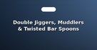 Double Jiggers, Muddlers & Twisted Bar Spoons
