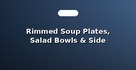 Rimmed Soup Plates, Salad Bowls & Side Plates