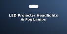 LED Projector Headlights & Fog Lamps