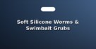 Soft Silicone Worms & Swimbait Grubs