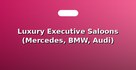 Luxury Executive Saloons (Mercedes, BMW, Audi)