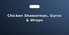 Chicken Shawarmas, Gyros & Wraps