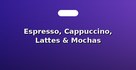 Espresso, Cappuccino, Lattes & Mochas