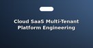 Cloud SaaS Multi-Tenant Platform Engineering