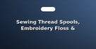 Sewing Thread Spools, Embroidery Floss & Needles