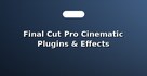 Final Cut Pro Cinematic Plugins & Effects