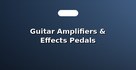 Guitar Amplifiers & Effects Pedals