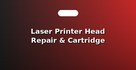 Laser Printer Head Repair & Cartridge Refill