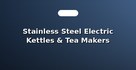 Stainless Steel Electric Kettles & Tea Makers