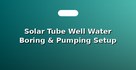 Solar Tube Well Water Boring & Pumping Setup