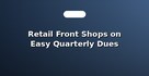 Retail Front Shops on Easy Quarterly Dues