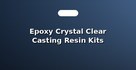 Epoxy Crystal Clear Casting Resin Kits