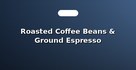 Roasted Coffee Beans & Ground Espresso