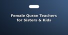 Female Quran Teachers for Sisters & Kids