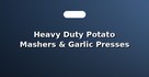 Heavy Duty Potato Mashers & Garlic Presses