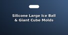 Silicone Large Ice Ball & Giant Cube Molds
