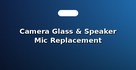 Camera Glass & Speaker Mic Replacement