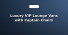Luxury VIP Lounge Vans with Captain Chairs
