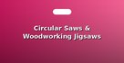 Circular Saws & Woodworking Jigsaws