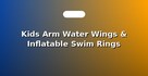 Kids Arm Water Wings & Inflatable Swim Rings