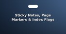 Sticky Notes, Page Markers & Index Flags
