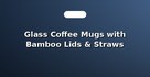 Glass Coffee Mugs with Bamboo Lids & Straws