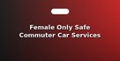 Female Only Safe Commuter Car Services