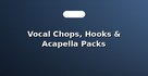Vocal Chops, Hooks & Acapella Packs