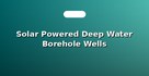 Solar Powered Deep Water Borehole Wells