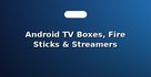 Android TV Boxes, Fire Sticks & Streamers