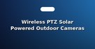 Wireless PTZ Solar Powered Outdoor Cameras