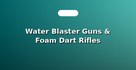 Water Blaster Guns & Foam Dart Rifles