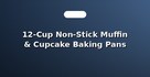 12-Cup Non-Stick Muffin & Cupcake Baking Pans