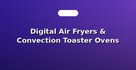 Digital Air Fryers & Convection Toaster Ovens