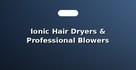 Ionic Hair Dryers & Professional Blowers