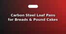 Carbon Steel Loaf Pans for Breads & Pound Cakes
