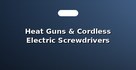Heat Guns & Cordless Electric Screwdrivers