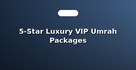5-Star Luxury VIP Umrah Packages
