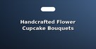 Handcrafted Flower Cupcake Bouquets
